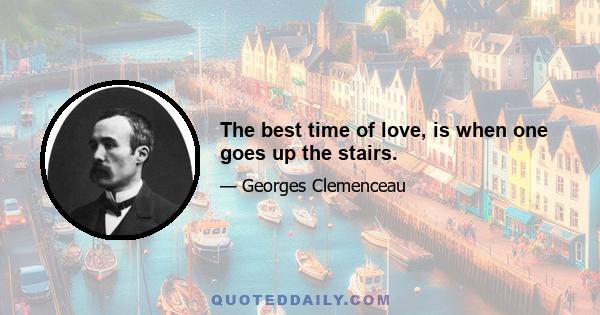 The best time of love, is when one goes up the stairs.