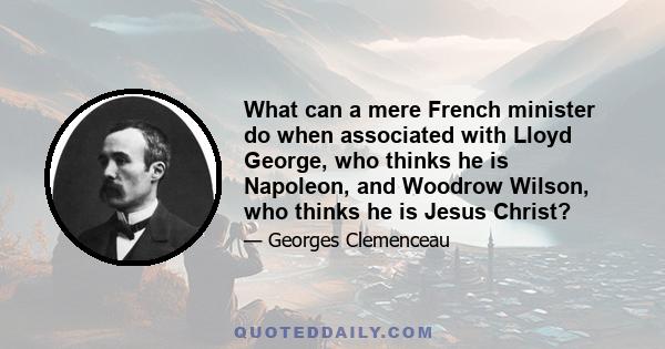 What can a mere French minister do when associated with Lloyd George, who thinks he is Napoleon, and Woodrow Wilson, who thinks he is Jesus Christ?