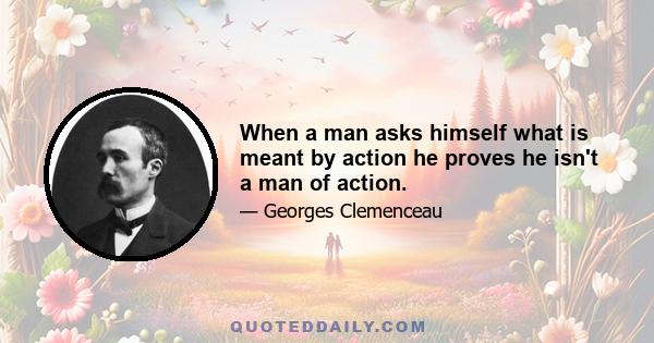 When a man asks himself what is meant by action he proves he isn't a man of action.