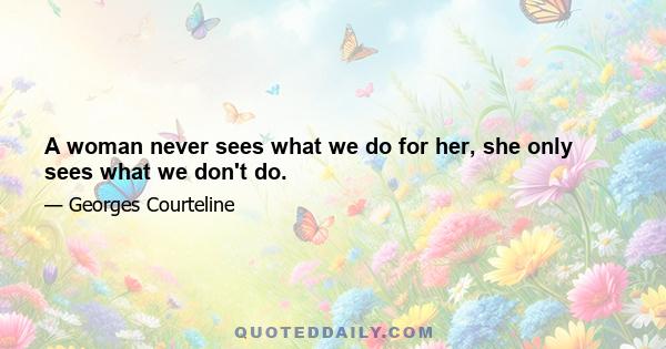 A woman never sees what we do for her, she only sees what we don't do.