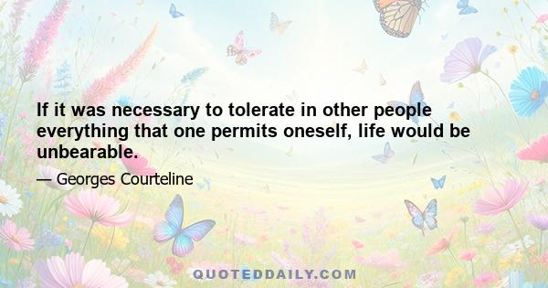 If it was necessary to tolerate in other people everything that one permits oneself, life would be unbearable.