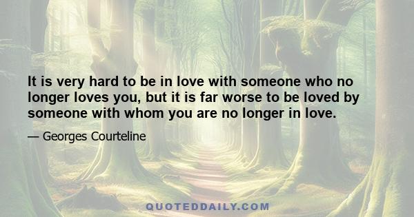 It is very hard to be in love with someone who no longer loves you, but it is far worse to be loved by someone with whom you are no longer in love.