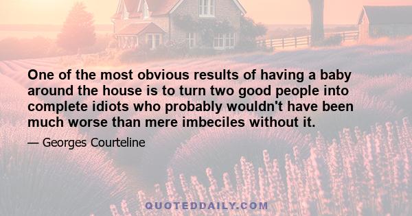 One of the most obvious results of having a baby around the house is to turn two good people into complete idiots who probably wouldn't have been much worse than mere imbeciles without it.