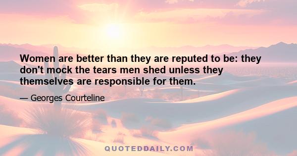 Women are better than they are reputed to be: they don't mock the tears men shed unless they themselves are responsible for them.