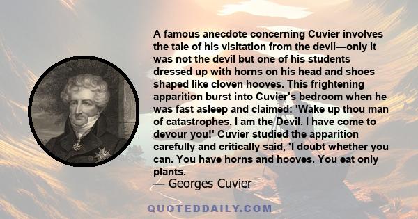 A famous anecdote concerning Cuvier involves the tale of his visitation from the devil—only it was not the devil but one of his students dressed up with horns on his head and shoes shaped like cloven hooves. This