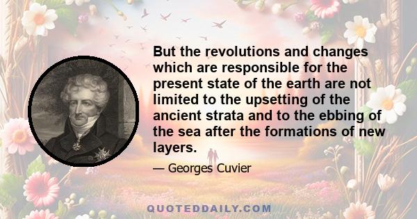 But the revolutions and changes which are responsible for the present state of the earth are not limited to the upsetting of the ancient strata and to the ebbing of the sea after the formations of new layers.