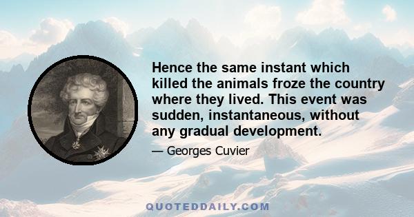 Hence the same instant which killed the animals froze the country where they lived. This event was sudden, instantaneous, without any gradual development.