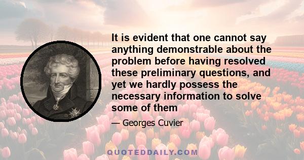 It is evident that one cannot say anything demonstrable about the problem before having resolved these preliminary questions, and yet we hardly possess the necessary information to solve some of them