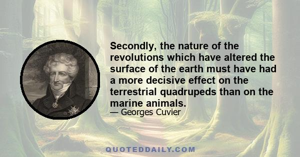 Secondly, the nature of the revolutions which have altered the surface of the earth must have had a more decisive effect on the terrestrial quadrupeds than on the marine animals.