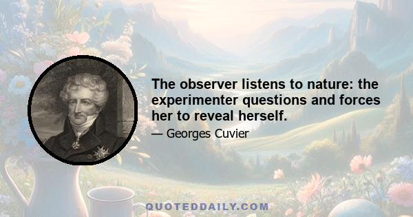 The observer listens to nature: the experimenter questions and forces her to reveal herself.