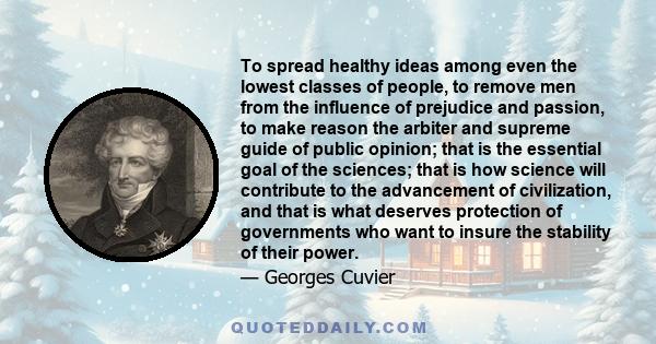 To spread healthy ideas among even the lowest classes of people, to remove men from the influence of prejudice and passion, to make reason the arbiter and supreme guide of public opinion; that is the essential goal of