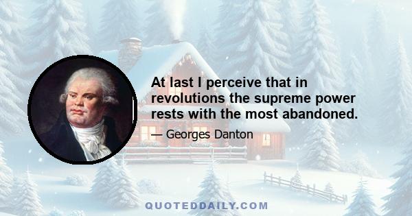 At last I perceive that in revolutions the supreme power rests with the most abandoned.