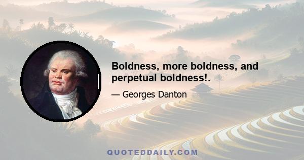 Boldness, more boldness, and perpetual boldness!.