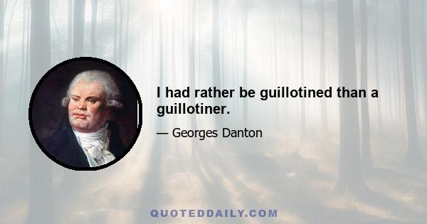 I had rather be guillotined than a guillotiner.