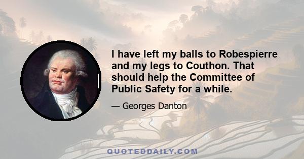 I have left my balls to Robespierre and my legs to Couthon. That should help the Committee of Public Safety for a while.