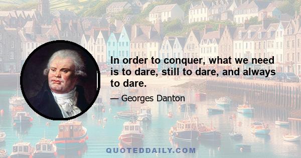 In order to conquer, what we need is to dare, still to dare, and always to dare.