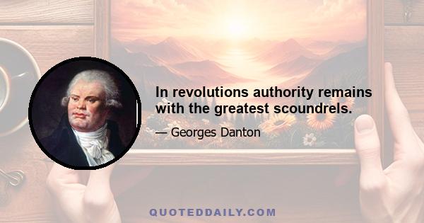 In revolutions authority remains with the greatest scoundrels.