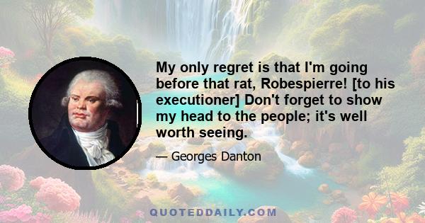 My only regret is that I'm going before that rat, Robespierre! [to his executioner] Don't forget to show my head to the people; it's well worth seeing.