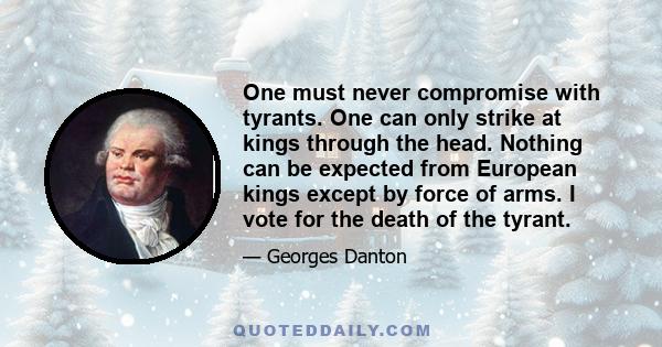 One must never compromise with tyrants. One can only strike at kings through the head. Nothing can be expected from European kings except by force of arms. I vote for the death of the tyrant.