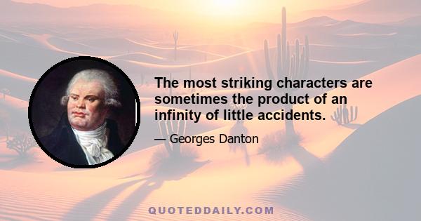 The most striking characters are sometimes the product of an infinity of little accidents.