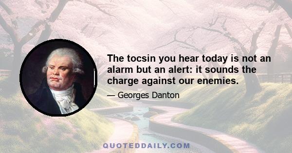 The tocsin you hear today is not an alarm but an alert: it sounds the charge against our enemies.