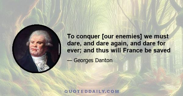 To conquer [our enemies] we must dare, and dare again, and dare for ever; and thus will France be saved