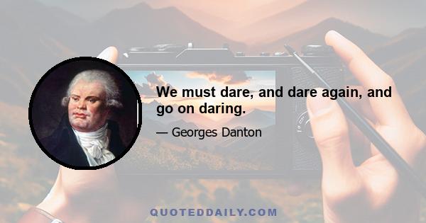 We must dare, and dare again, and go on daring.