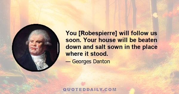 You [Robespierre] will follow us soon. Your house will be beaten down and salt sown in the place where it stood.