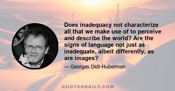 Does inadequacy not characterize all that we make use of to perceive and describe the world? Are the signs of language not just as inadequate, albeit differently, as are images?