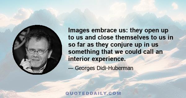 Images embrace us: they open up to us and close themselves to us in so far as they conjure up in us something that we could call an interior experience.