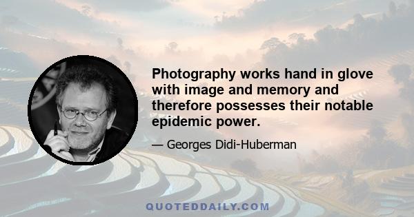 Photography works hand in glove with image and memory and therefore possesses their notable epidemic power.