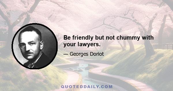 Be friendly but not chummy with your lawyers.