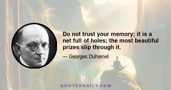 Do not trust your memory; it is a net full of holes; the most beautiful prizes slip through it.