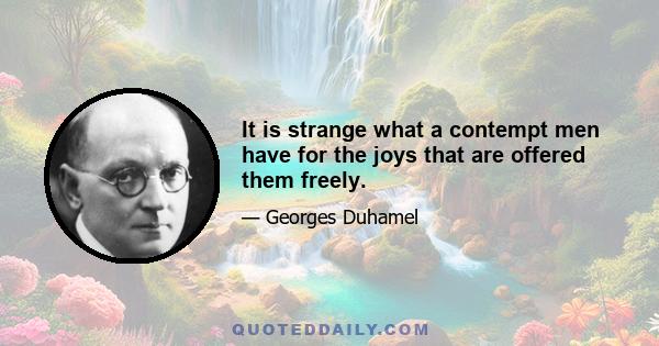 It is strange what a contempt men have for the joys that are offered them freely.