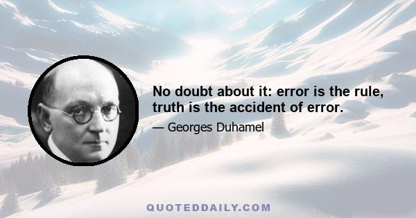 No doubt about it: error is the rule, truth is the accident of error.