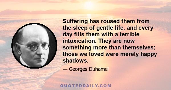 Suffering has roused them from the sleep of gentle life, and every day fills them with a terrible intoxication. They are now something more than themselves; those we loved were merely happy shadows.