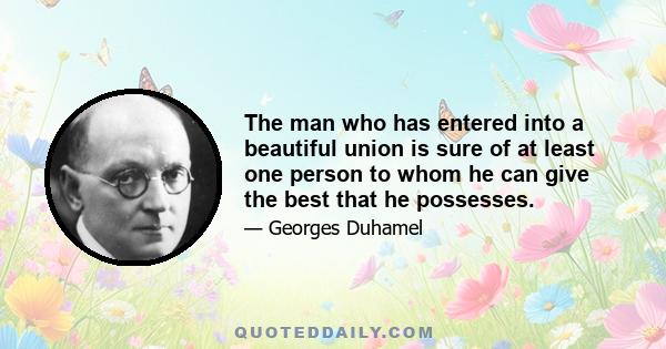 The man who has entered into a beautiful union is sure of at least one person to whom he can give the best that he possesses.