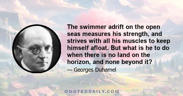 The swimmer adrift on the open seas measures his strength, and strives with all his muscles to keep himself afloat. But what is he to do when there is no land on the horizon, and none beyond it?