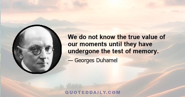 We do not know the true value of our moments until they have undergone the test of memory.