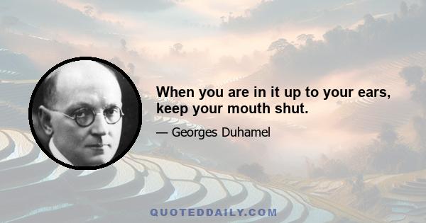 When you are in it up to your ears, keep your mouth shut.