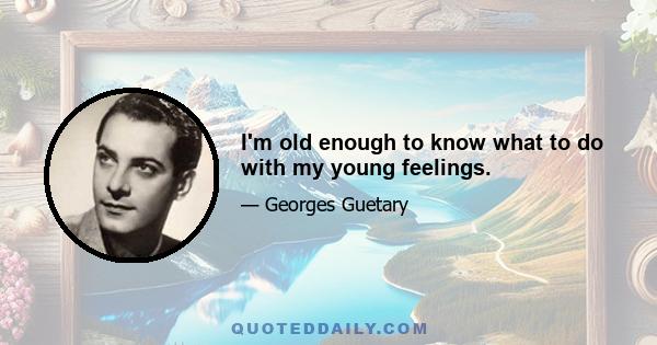 I'm old enough to know what to do with my young feelings.