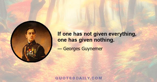 If one has not given everything, one has given nothing.