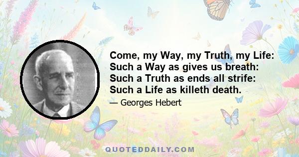 Come, my Way, my Truth, my Life: Such a Way as gives us breath: Such a Truth as ends all strife: Such a Life as killeth death.