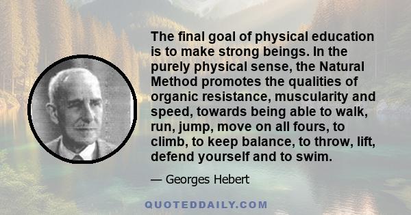 The final goal of physical education is to make strong beings. In the purely physical sense, the Natural Method promotes the qualities of organic resistance, muscularity and speed, towards being able to walk, run, jump, 