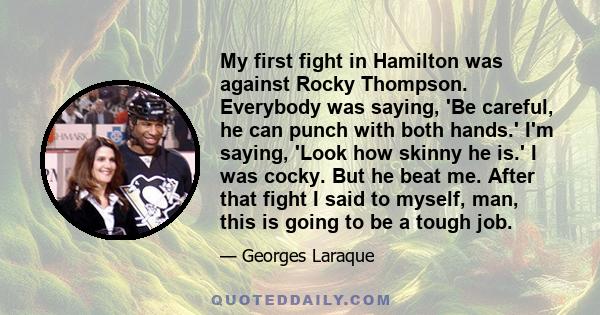 My first fight in Hamilton was against Rocky Thompson. Everybody was saying, 'Be careful, he can punch with both hands.' I'm saying, 'Look how skinny he is.' I was cocky. But he beat me. After that fight I said to