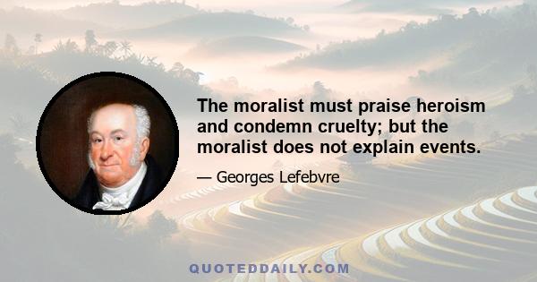 The moralist must praise heroism and condemn cruelty; but the moralist does not explain events.