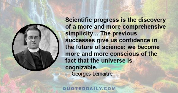 Scientific progress is the discovery of a more and more comprehensive simplicity... The previous successes give us confidence in the future of science: we become more and more conscious of the fact that the universe is