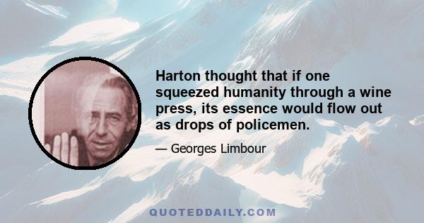 Harton thought that if one squeezed humanity through a wine press, its essence would flow out as drops of policemen.