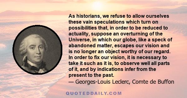 As historians, we refuse to allow ourselves these vain speculations which turn on possibilities that, in order to be reduced to actuality, suppose an overturning of the Universe, in which our globe, like a speck of