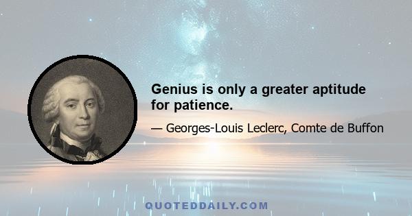 Genius is only a greater aptitude for patience.